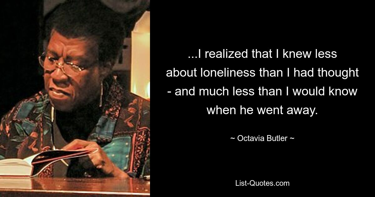 ...I realized that I knew less about loneliness than I had thought - and much less than I would know when he went away. — © Octavia Butler