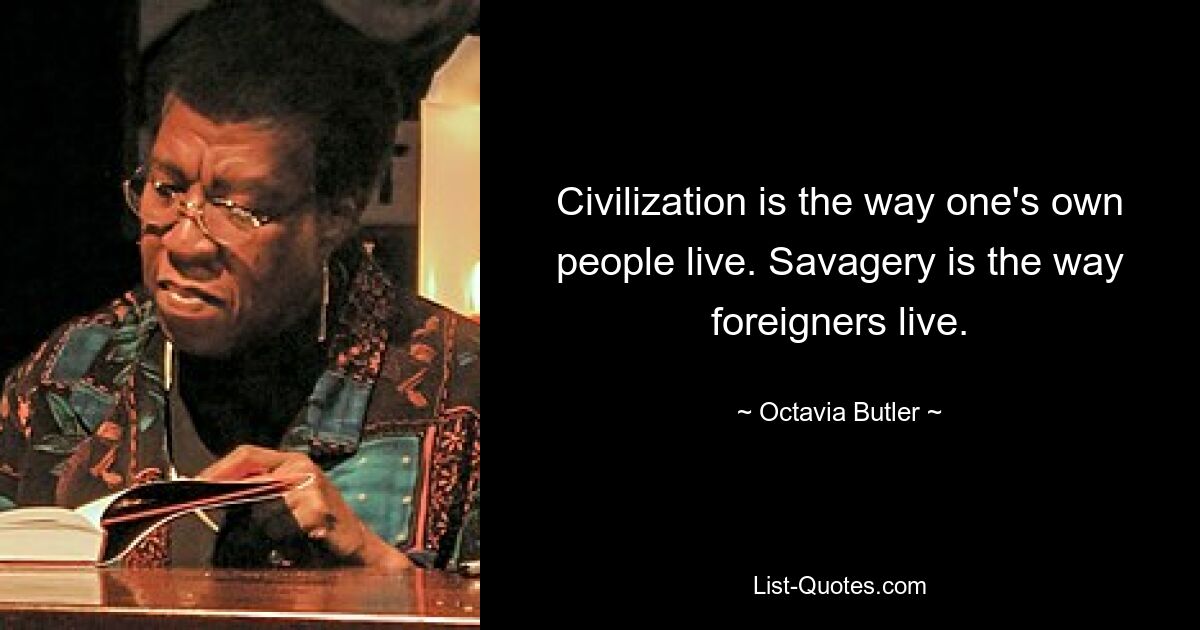 Civilization is the way one's own people live. Savagery is the way foreigners live. — © Octavia Butler