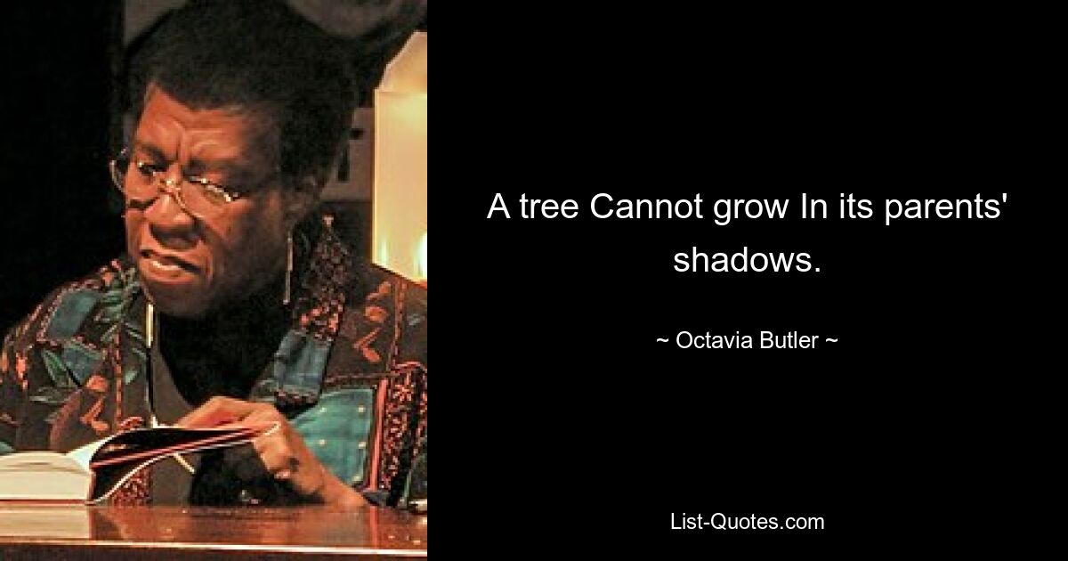 A tree Cannot grow In its parents' shadows. — © Octavia Butler