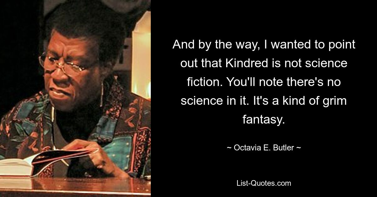 And by the way, I wanted to point out that Kindred is not science fiction. You'll note there's no science in it. It's a kind of grim fantasy. — © Octavia E. Butler