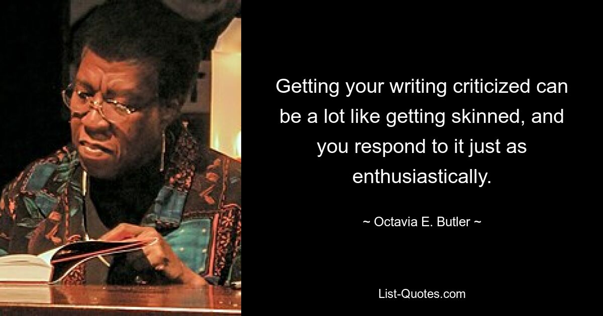 Getting your writing criticized can be a lot like getting skinned, and you respond to it just as enthusiastically. — © Octavia E. Butler