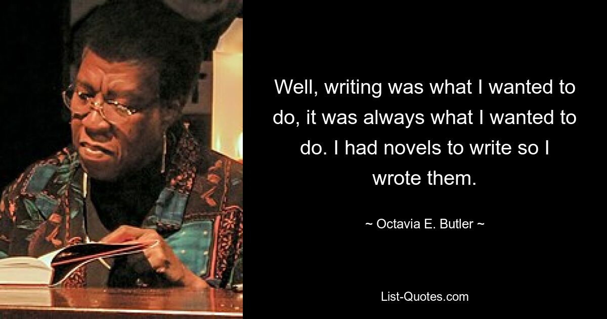 Well, writing was what I wanted to do, it was always what I wanted to do. I had novels to write so I wrote them. — © Octavia E. Butler