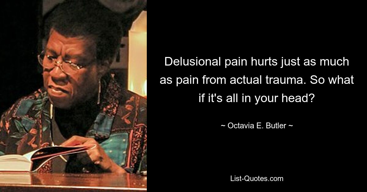 Delusional pain hurts just as much as pain from actual trauma. So what if it's all in your head? — © Octavia E. Butler