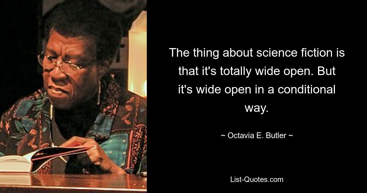 The thing about science fiction is that it's totally wide open. But it's wide open in a conditional way. — © Octavia E. Butler