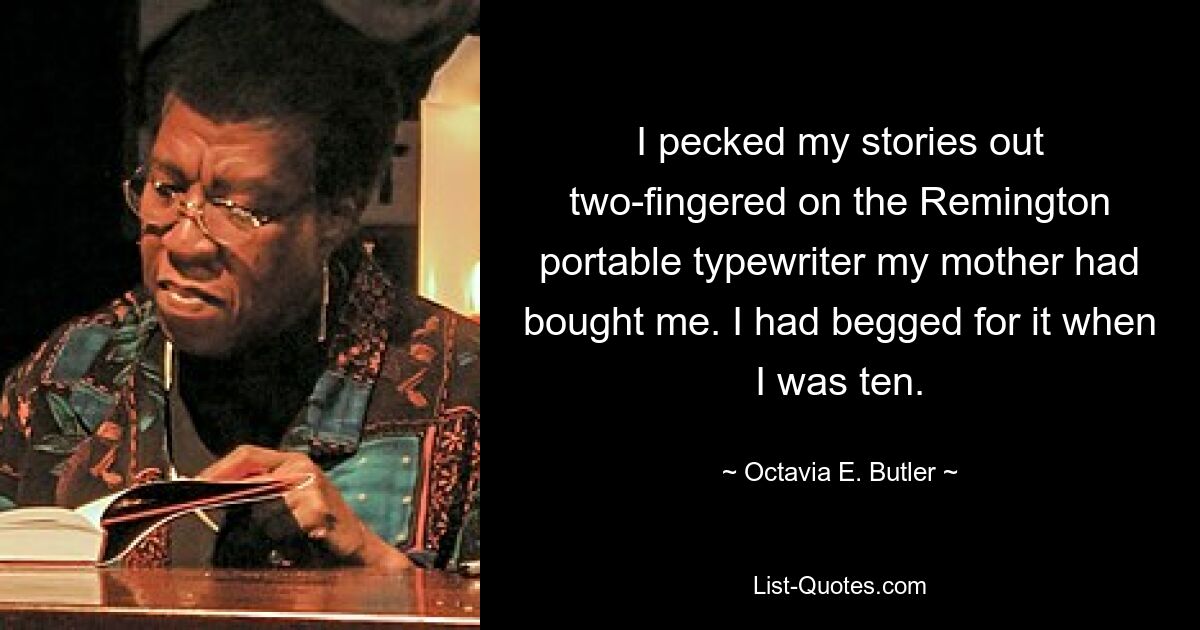 I pecked my stories out two-fingered on the Remington portable typewriter my mother had bought me. I had begged for it when I was ten. — © Octavia E. Butler