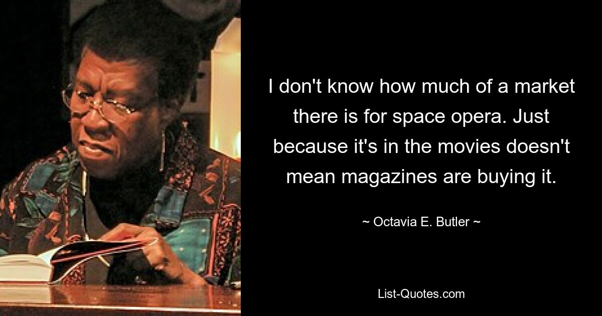 I don't know how much of a market there is for space opera. Just because it's in the movies doesn't mean magazines are buying it. — © Octavia E. Butler