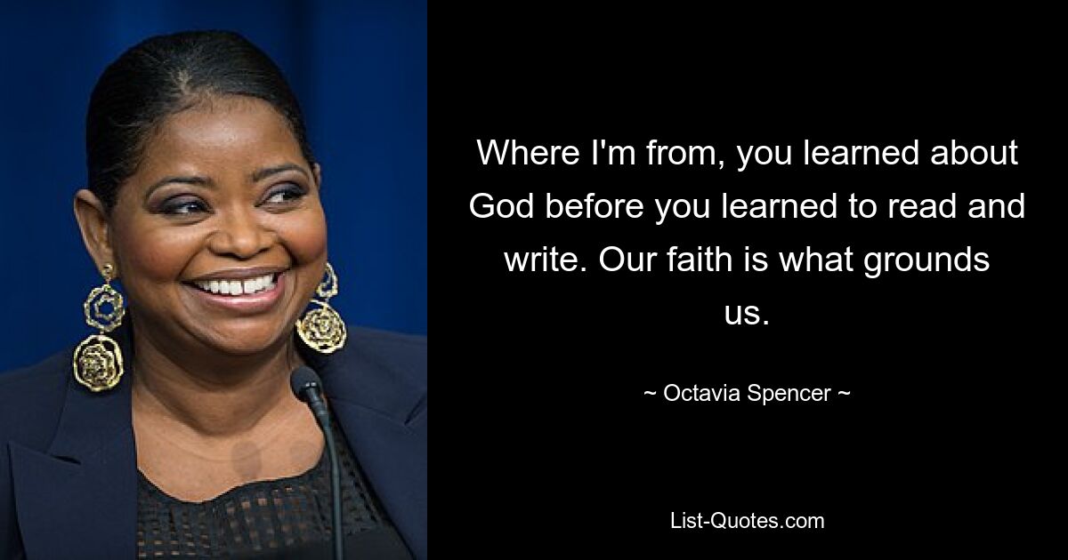 Where I'm from, you learned about God before you learned to read and write. Our faith is what grounds us. — © Octavia Spencer