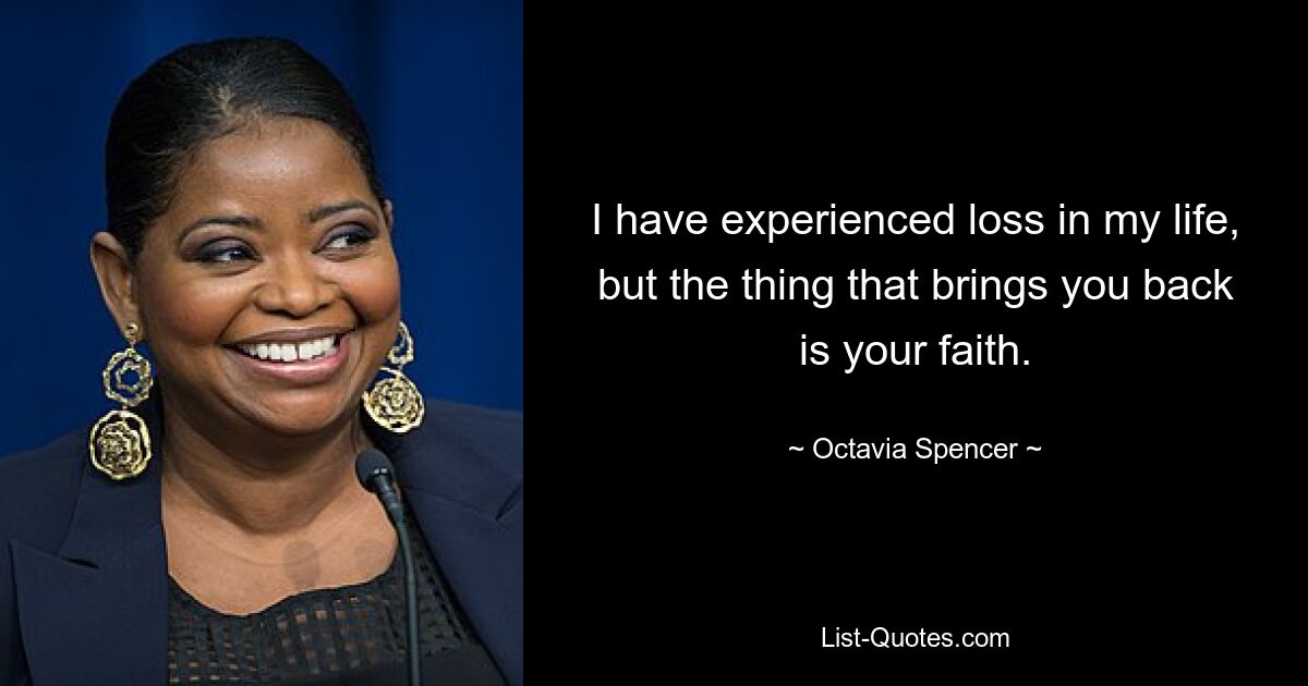 I have experienced loss in my life, but the thing that brings you back is your faith. — © Octavia Spencer