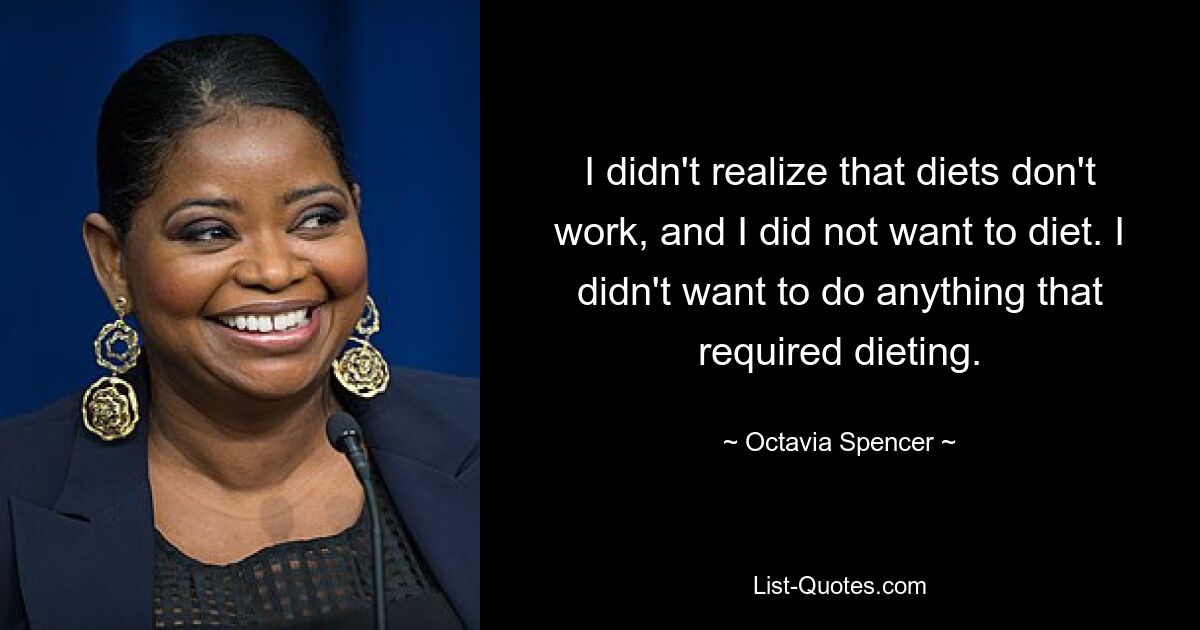 I didn't realize that diets don't work, and I did not want to diet. I didn't want to do anything that required dieting. — © Octavia Spencer