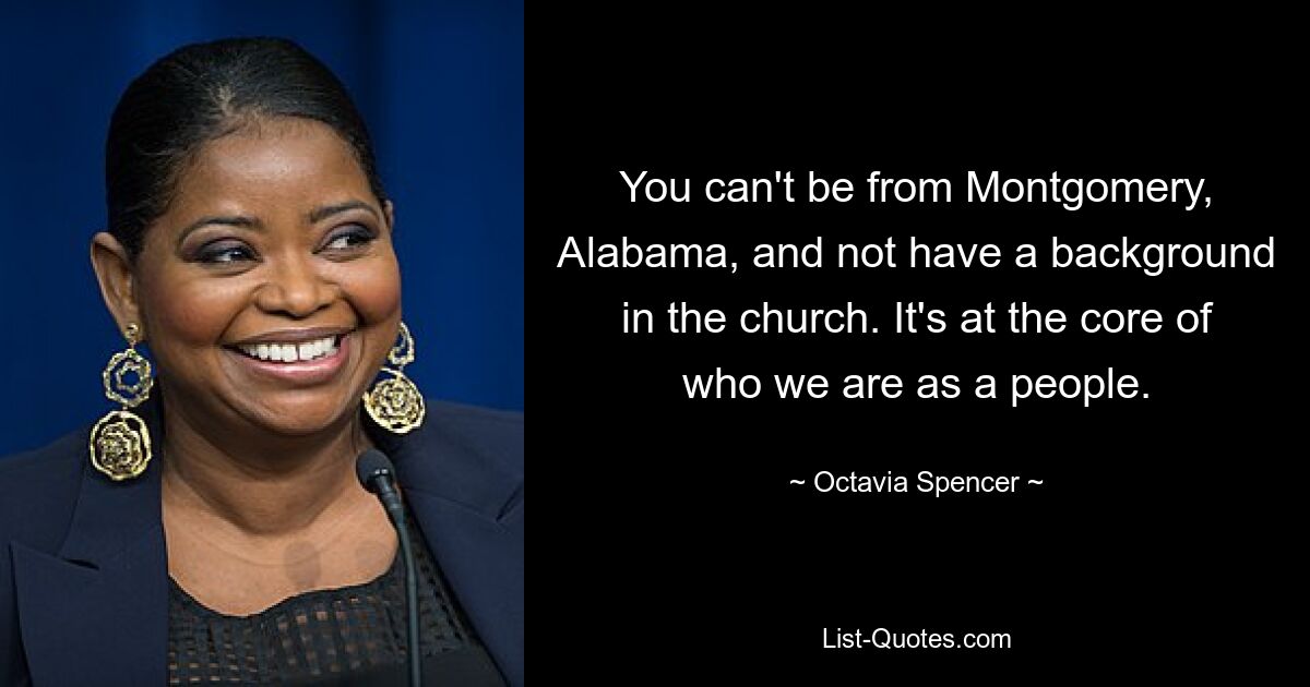 You can't be from Montgomery, Alabama, and not have a background in the church. It's at the core of who we are as a people. — © Octavia Spencer