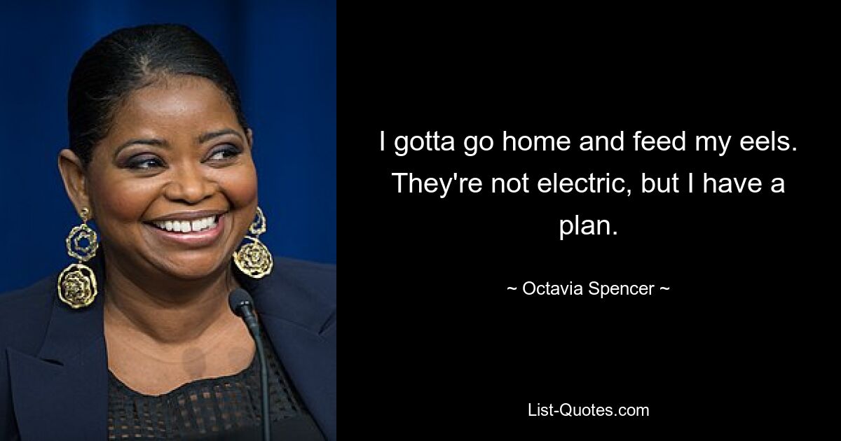 I gotta go home and feed my eels. They're not electric, but I have a plan. — © Octavia Spencer