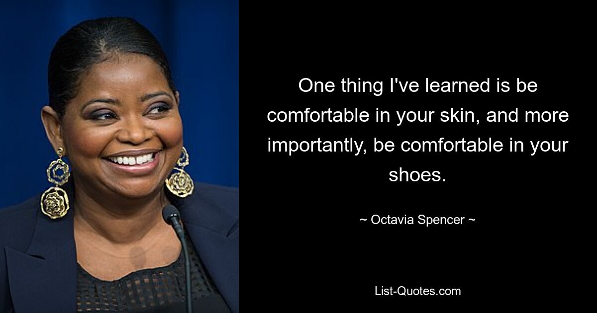 One thing I've learned is be comfortable in your skin, and more importantly, be comfortable in your shoes. — © Octavia Spencer