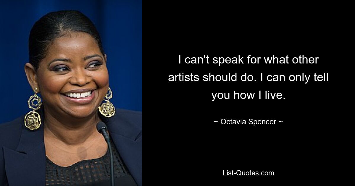 I can't speak for what other artists should do. I can only tell you how I live. — © Octavia Spencer