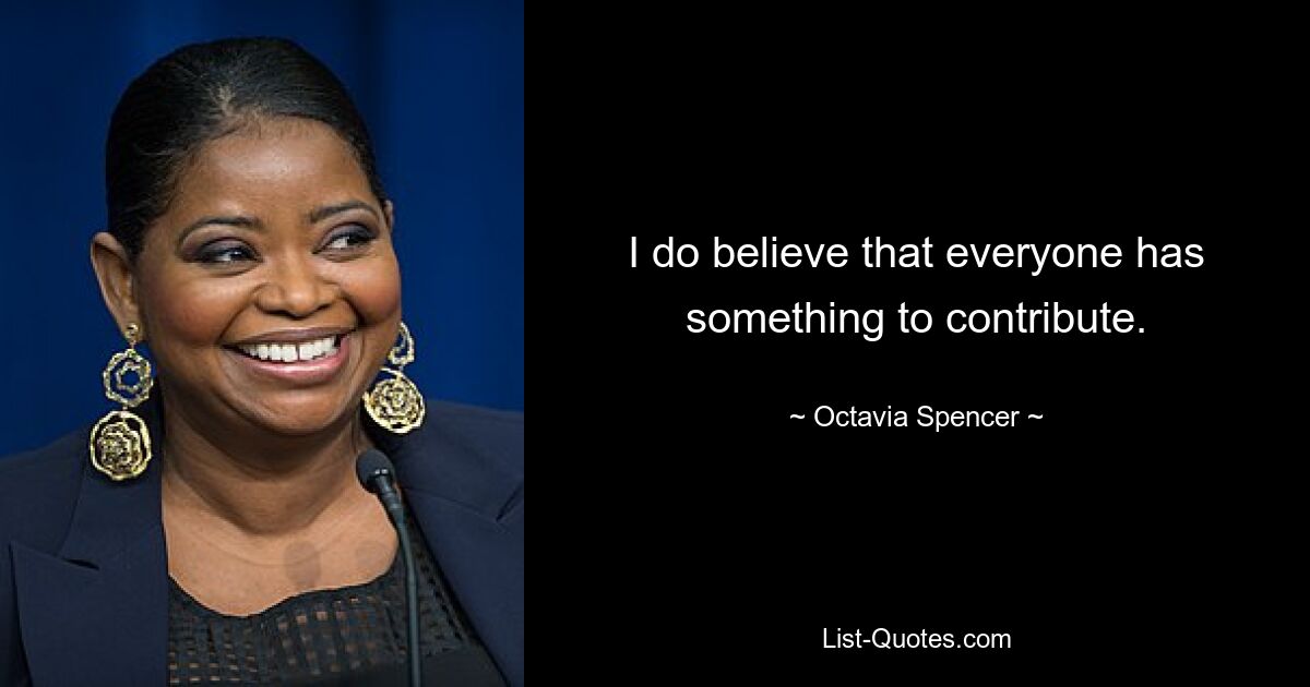 I do believe that everyone has something to contribute. — © Octavia Spencer