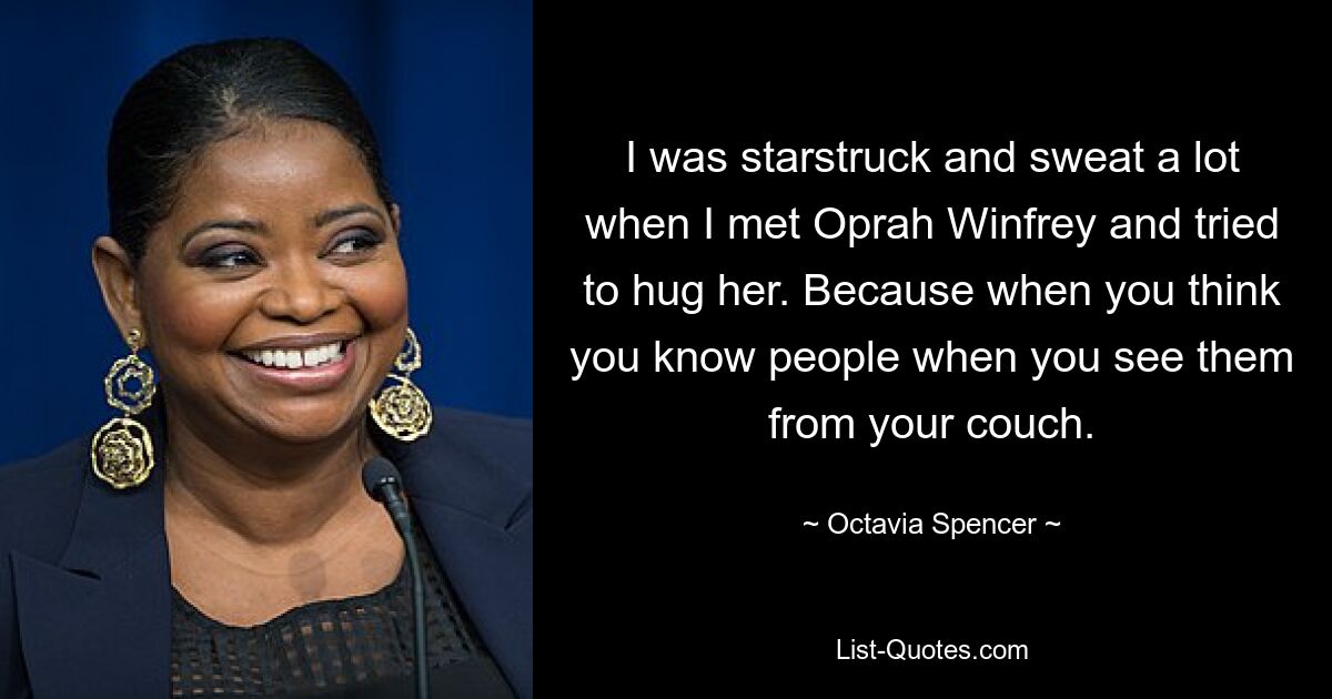 I was starstruck and sweat a lot when I met Oprah Winfrey and tried to hug her. Because when you think you know people when you see them from your couch. — © Octavia Spencer