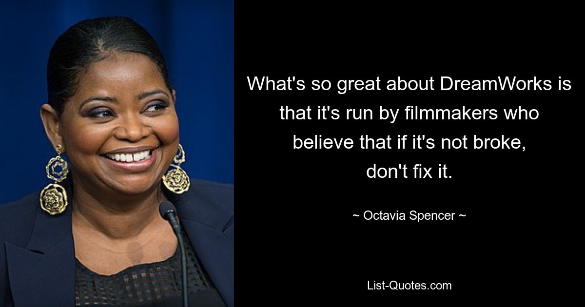 What's so great about DreamWorks is that it's run by filmmakers who believe that if it's not broke, don't fix it. — © Octavia Spencer