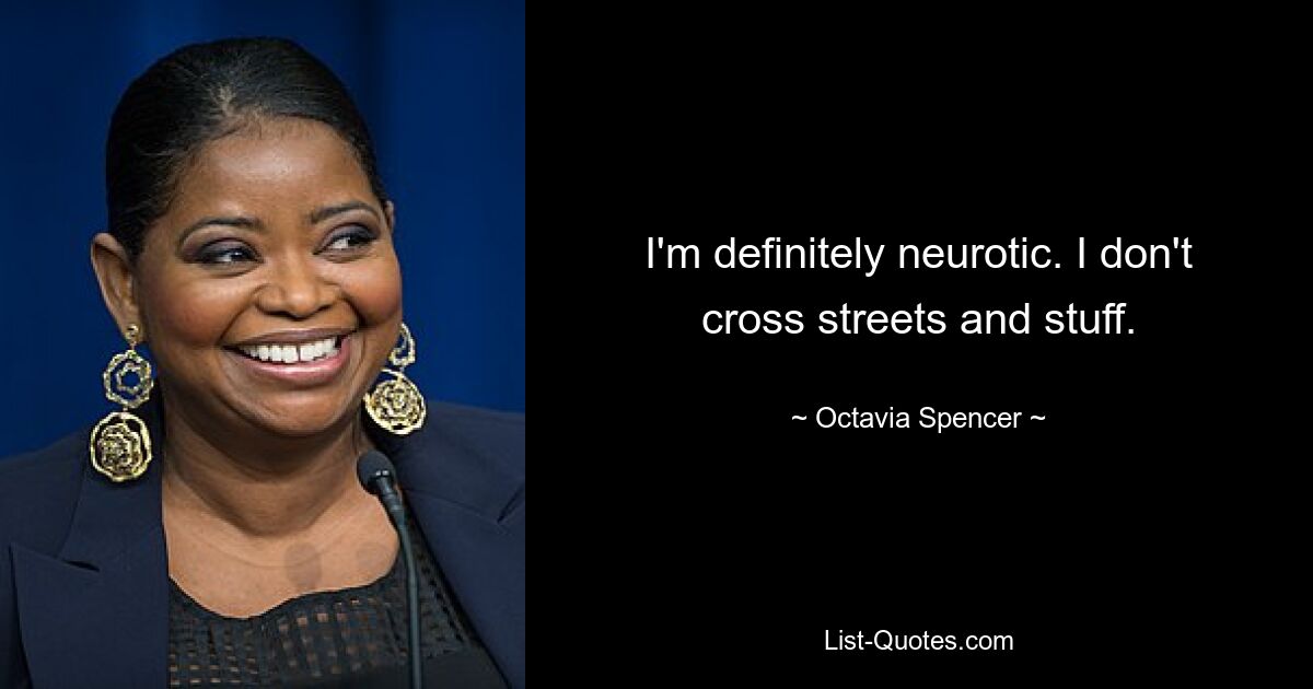 I'm definitely neurotic. I don't cross streets and stuff. — © Octavia Spencer