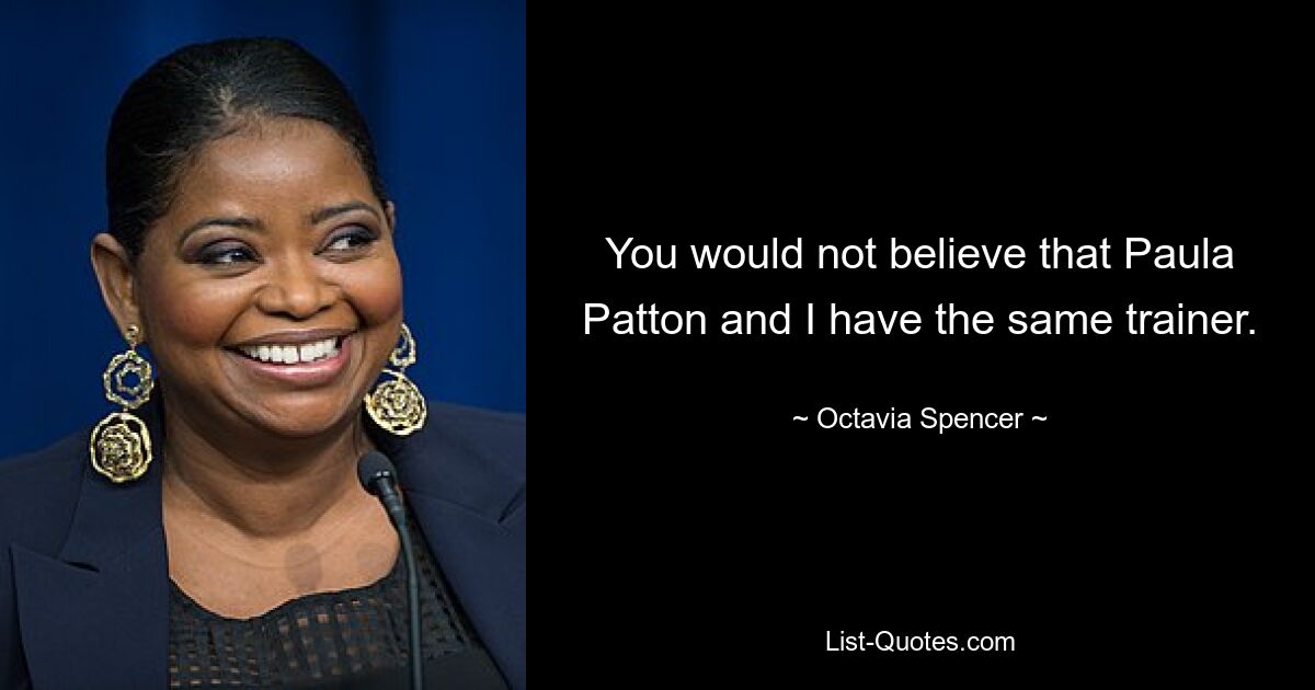 You would not believe that Paula Patton and I have the same trainer. — © Octavia Spencer