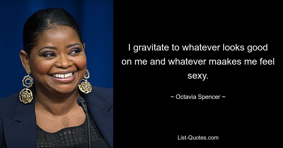 I gravitate to whatever looks good on me and whatever maakes me feel sexy. — © Octavia Spencer