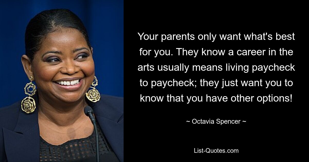 Your parents only want what's best for you. They know a career in the arts usually means living paycheck to paycheck; they just want you to know that you have other options! — © Octavia Spencer