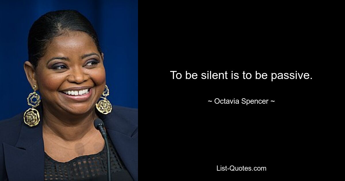 To be silent is to be passive. — © Octavia Spencer