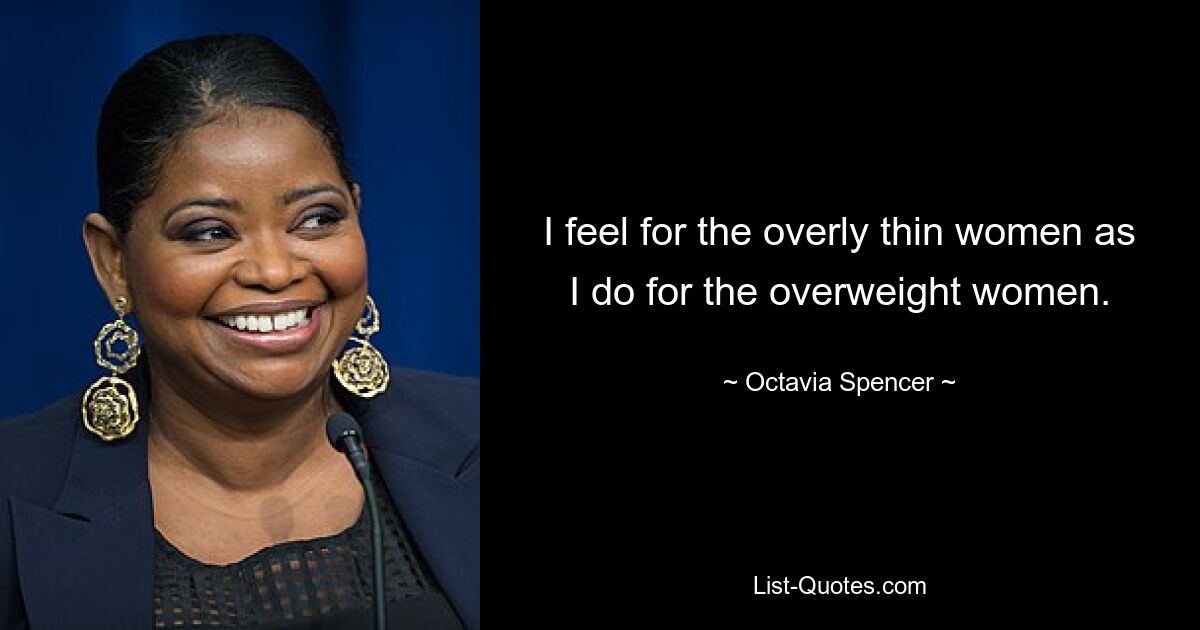 I feel for the overly thin women as I do for the overweight women. — © Octavia Spencer