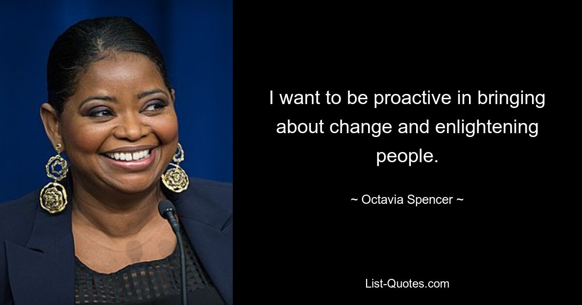 I want to be proactive in bringing about change and enlightening people. — © Octavia Spencer