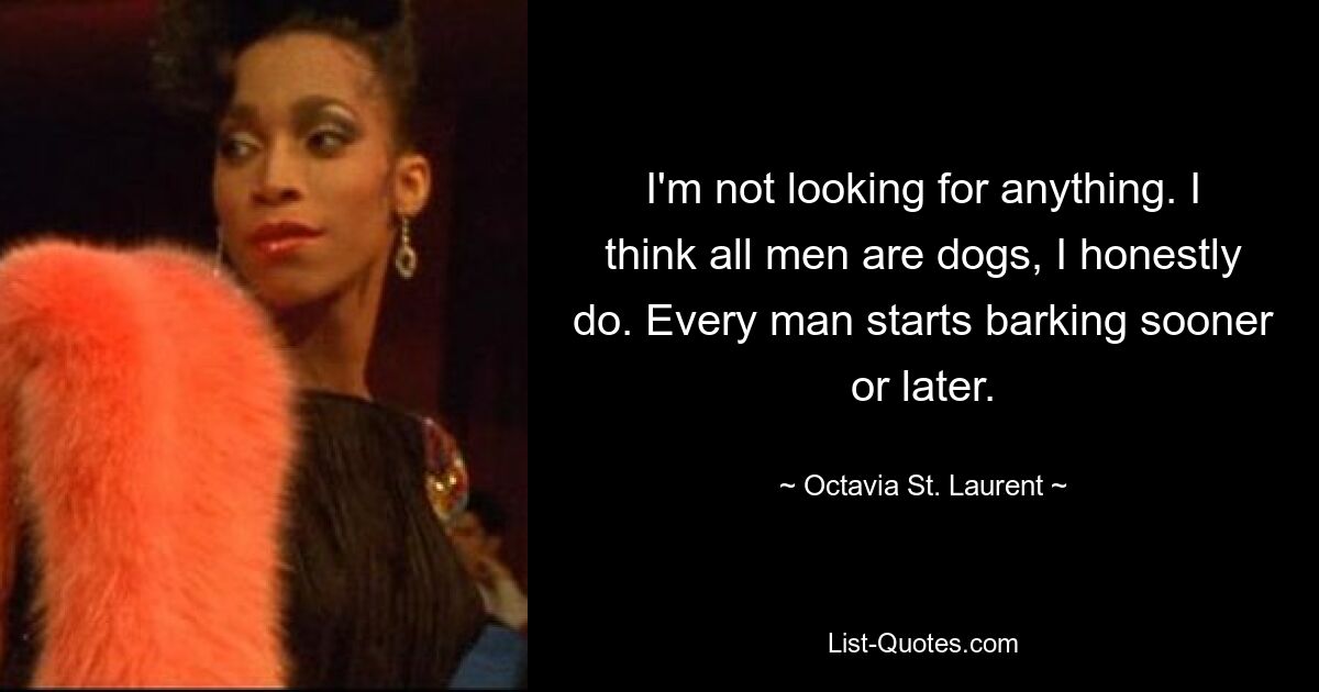 I'm not looking for anything. I think all men are dogs, I honestly do. Every man starts barking sooner or later. — © Octavia St. Laurent