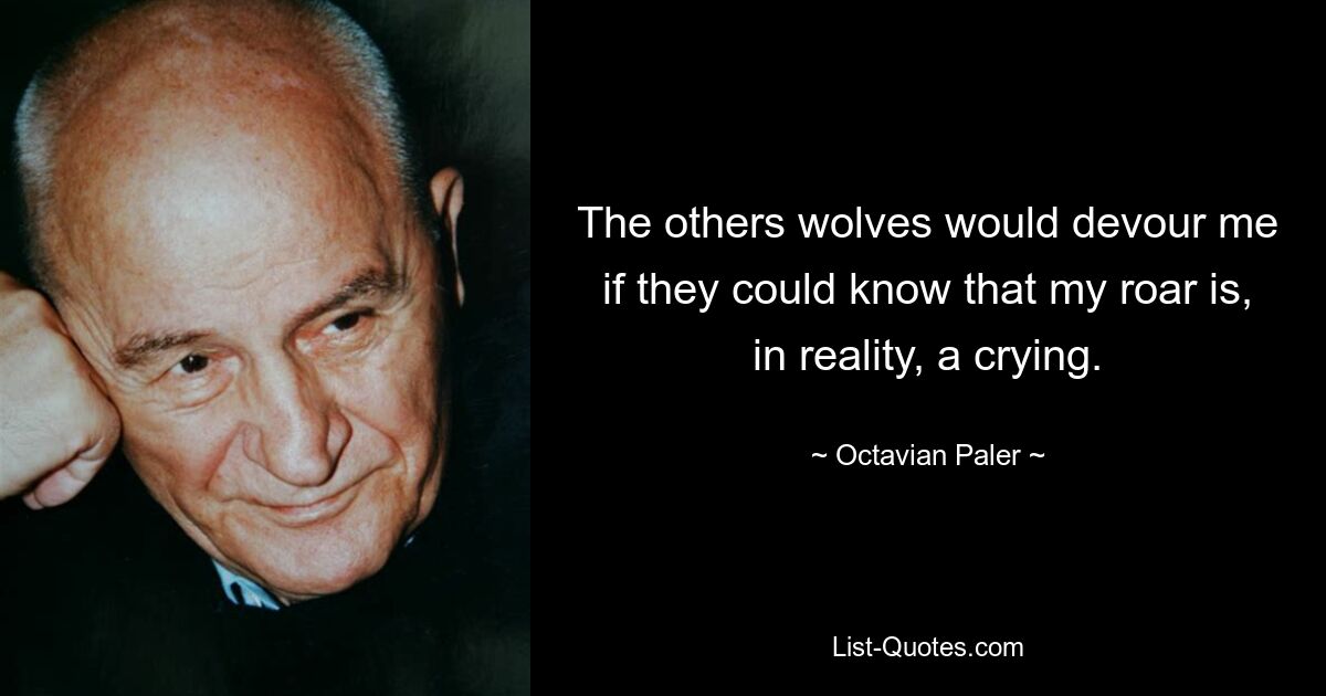 The others wolves would devour me if they could know that my roar is, in reality, a crying. — © Octavian Paler