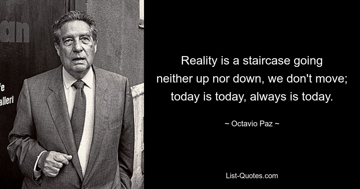 Reality is a staircase going neither up nor down, we don't move; today is today, always is today. — © Octavio Paz