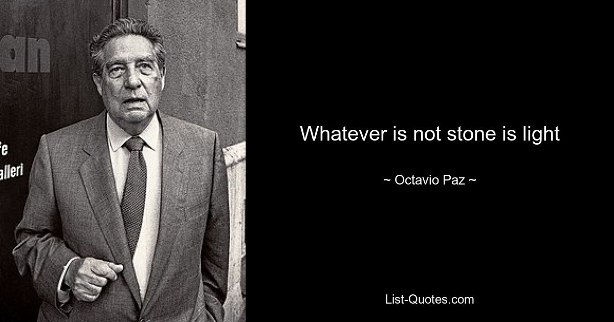 Whatever is not stone is light — © Octavio Paz