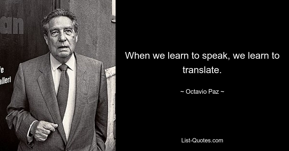 When we learn to speak, we learn to translate. — © Octavio Paz