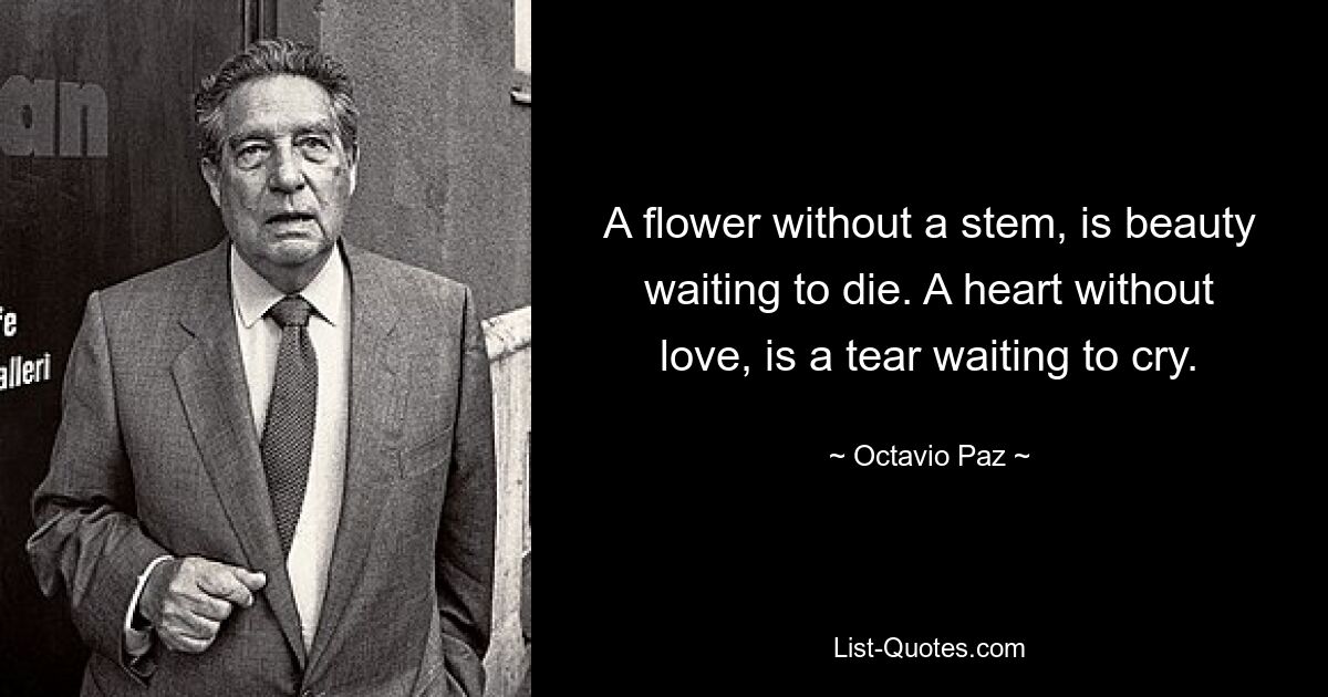 A flower without a stem, is beauty waiting to die. A heart without love, is a tear waiting to cry. — © Octavio Paz