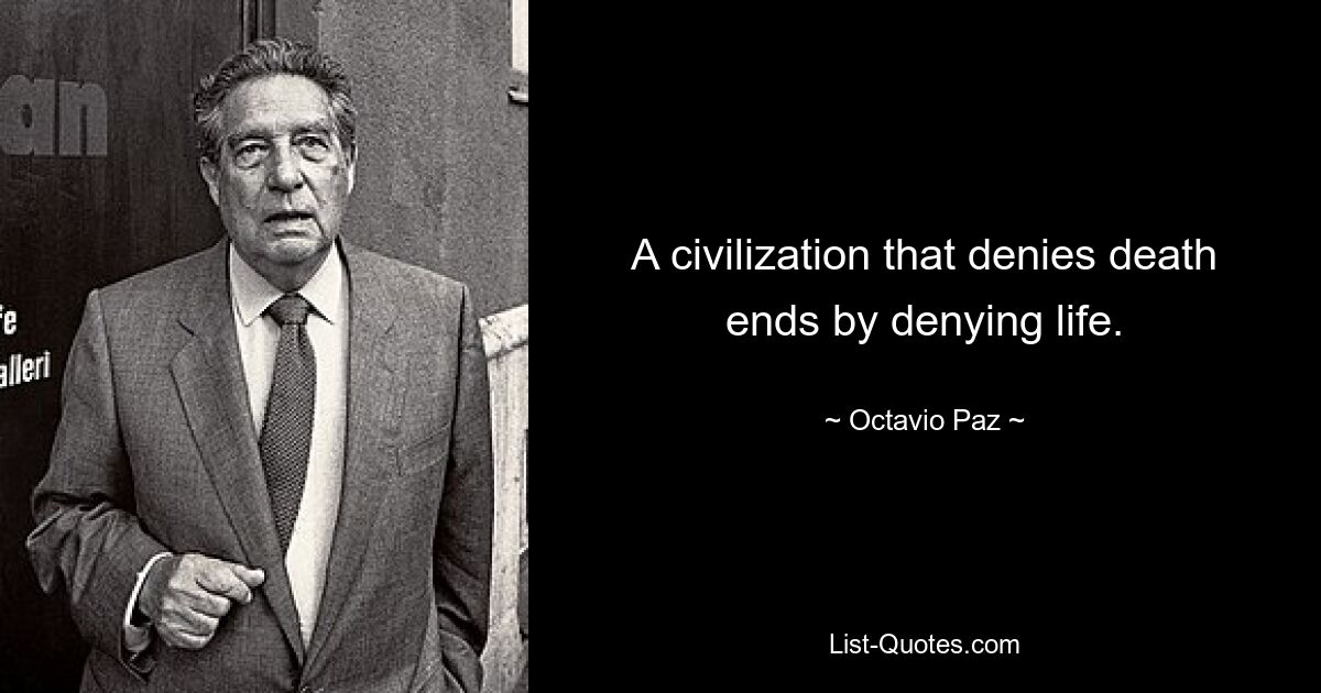 A civilization that denies death ends by denying life. — © Octavio Paz