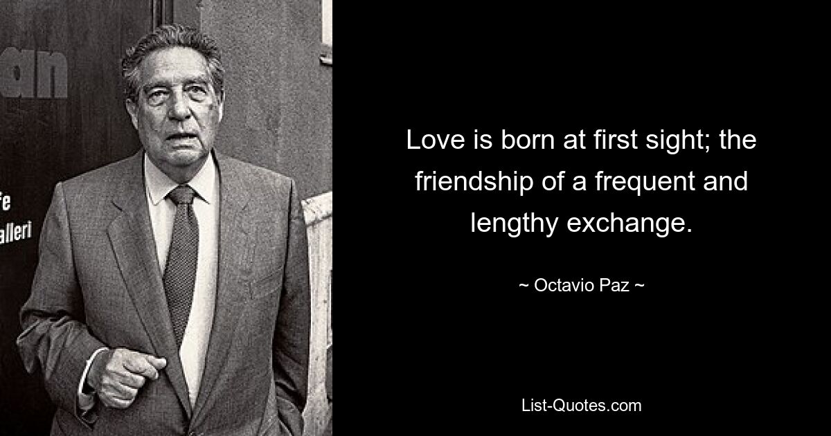 Love is born at first sight; the friendship of a frequent and lengthy exchange. — © Octavio Paz