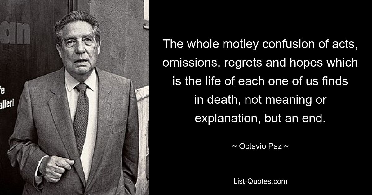 The whole motley confusion of acts, omissions, regrets and hopes which is the life of each one of us finds in death, not meaning or explanation, but an end. — © Octavio Paz