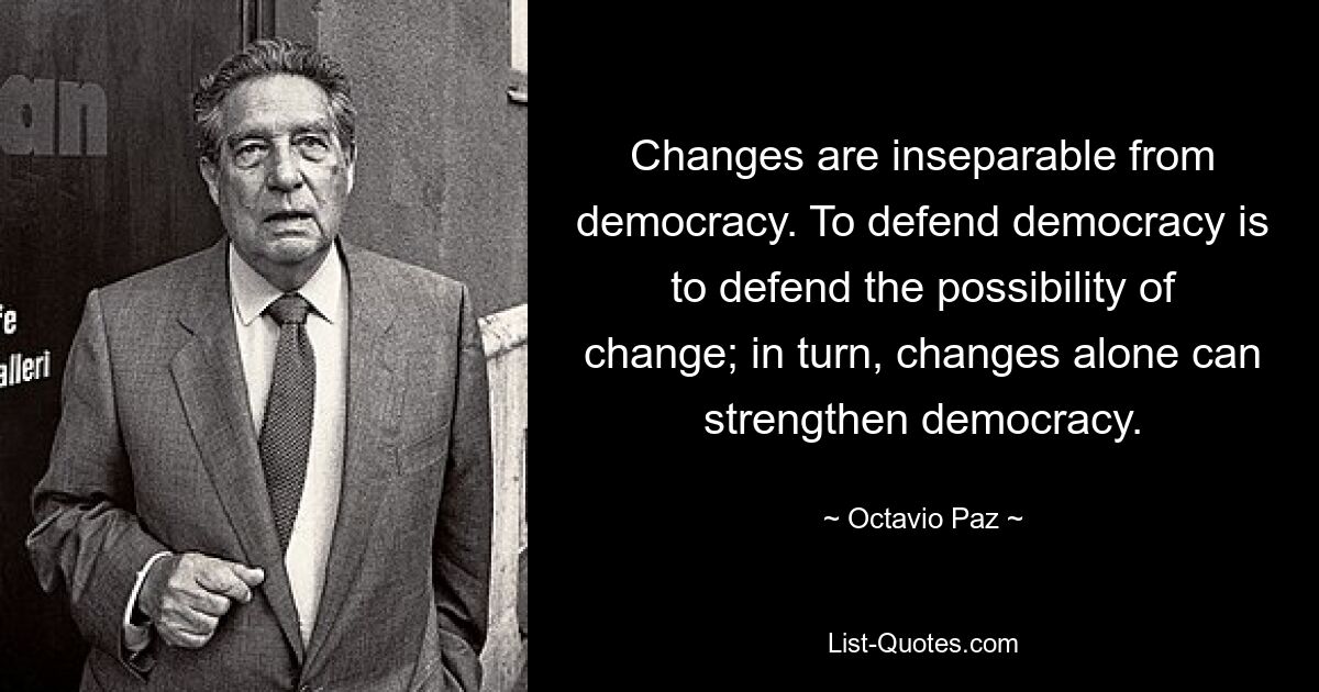 Changes are inseparable from democracy. To defend democracy is to defend the possibility of change; in turn, changes alone can strengthen democracy. — © Octavio Paz