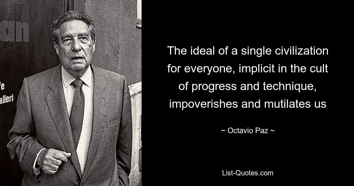 The ideal of a single civilization for everyone, implicit in the cult of progress and technique, impoverishes and mutilates us — © Octavio Paz