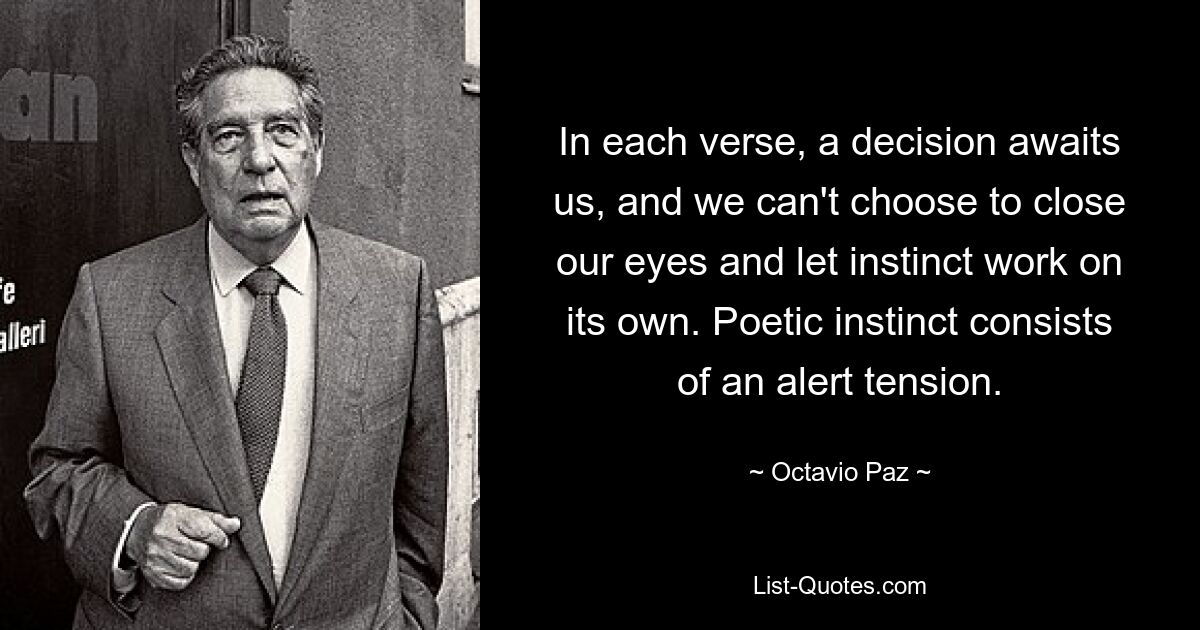 In each verse, a decision awaits us, and we can't choose to close our eyes and let instinct work on its own. Poetic instinct consists of an alert tension. — © Octavio Paz