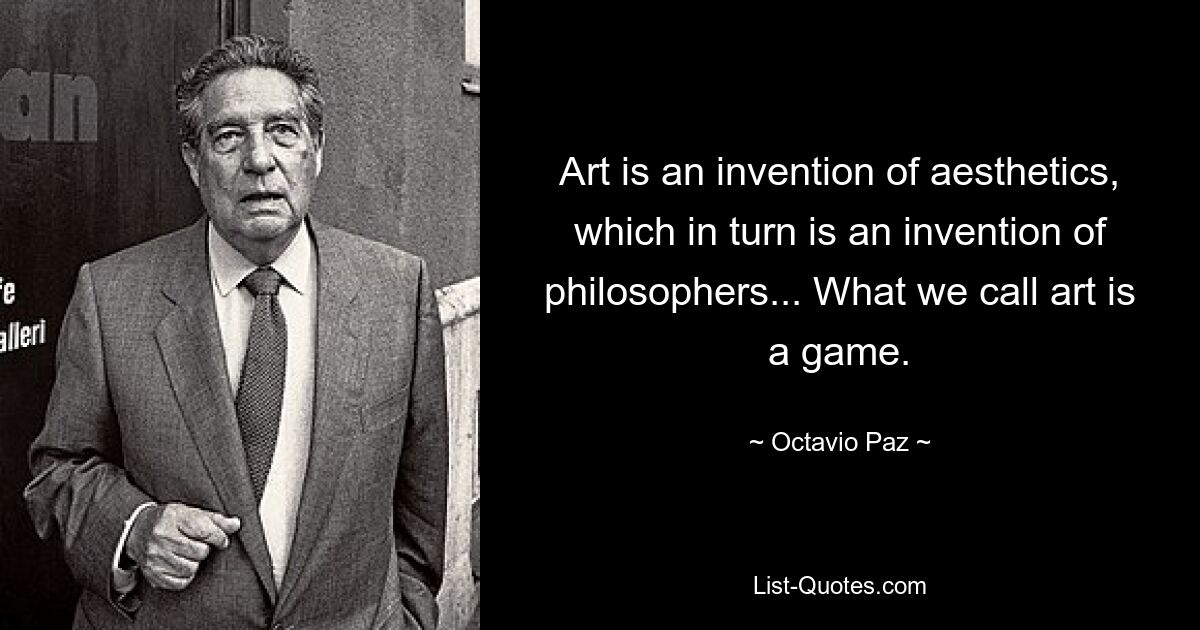 Art is an invention of aesthetics, which in turn is an invention of philosophers... What we call art is a game. — © Octavio Paz