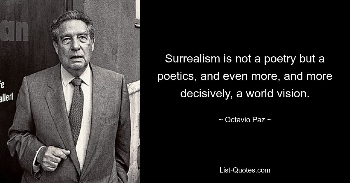 Surrealism is not a poetry but a poetics, and even more, and more decisively, a world vision. — © Octavio Paz