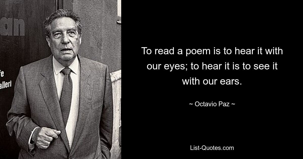 To read a poem is to hear it with our eyes; to hear it is to see it with our ears. — © Octavio Paz