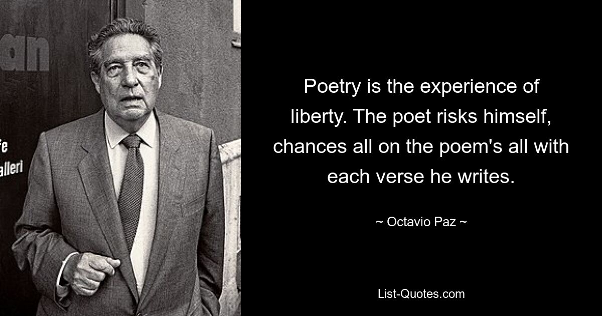 Poetry is the experience of liberty. The poet risks himself, chances all on the poem's all with each verse he writes. — © Octavio Paz