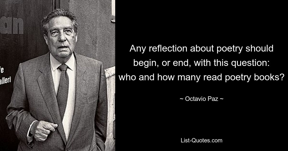 Any reflection about poetry should begin, or end, with this question: who and how many read poetry books? — © Octavio Paz