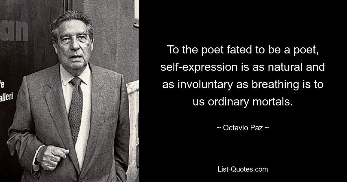 To the poet fated to be a poet, self-expression is as natural and as involuntary as breathing is to us ordinary mortals. — © Octavio Paz