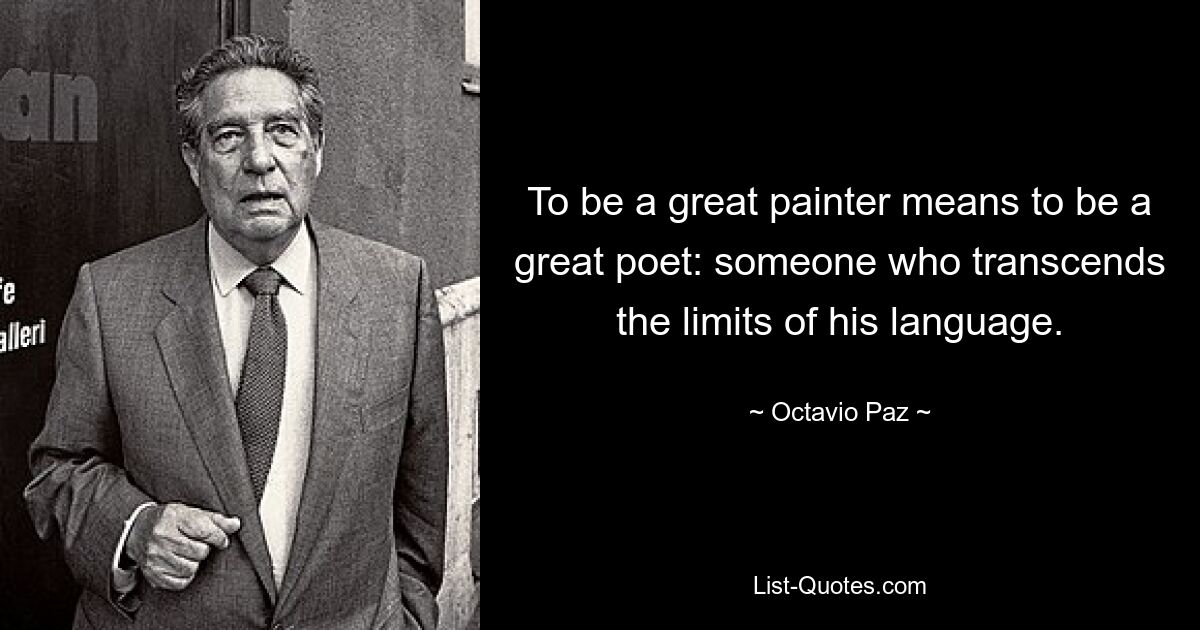 To be a great painter means to be a great poet: someone who transcends the limits of his language. — © Octavio Paz