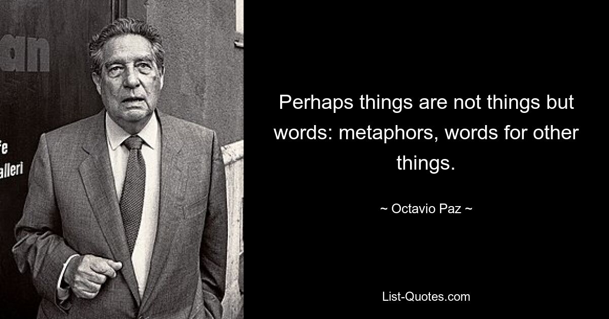 Perhaps things are not things but words: metaphors, words for other things. — © Octavio Paz