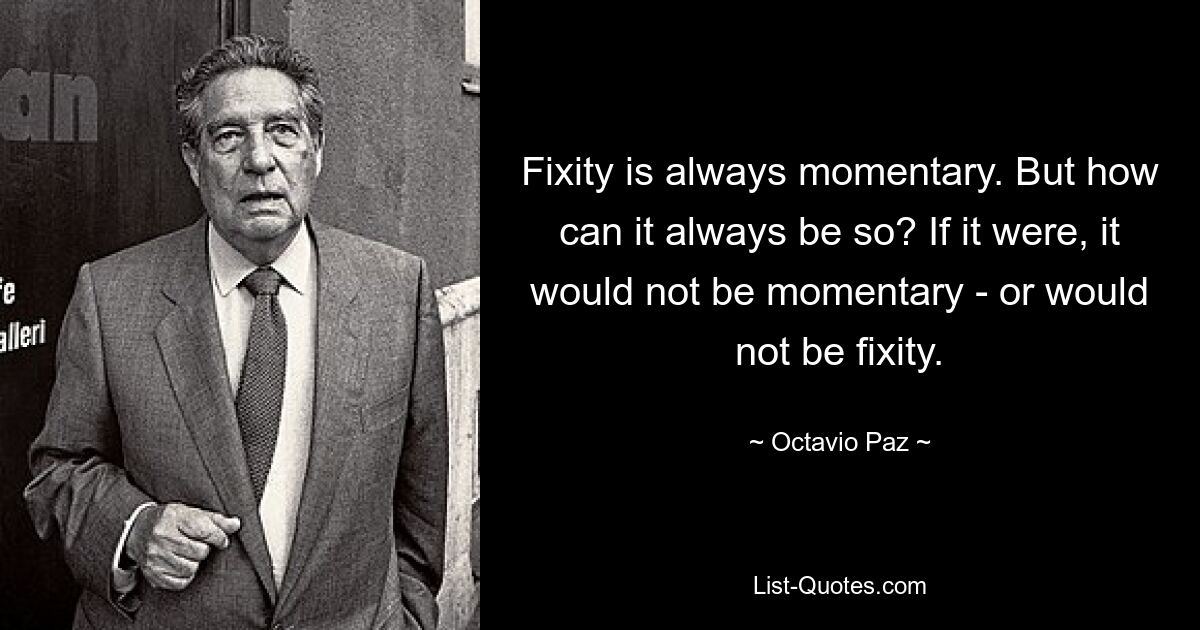 Fixity is always momentary. But how can it always be so? If it were, it would not be momentary - or would not be fixity. — © Octavio Paz