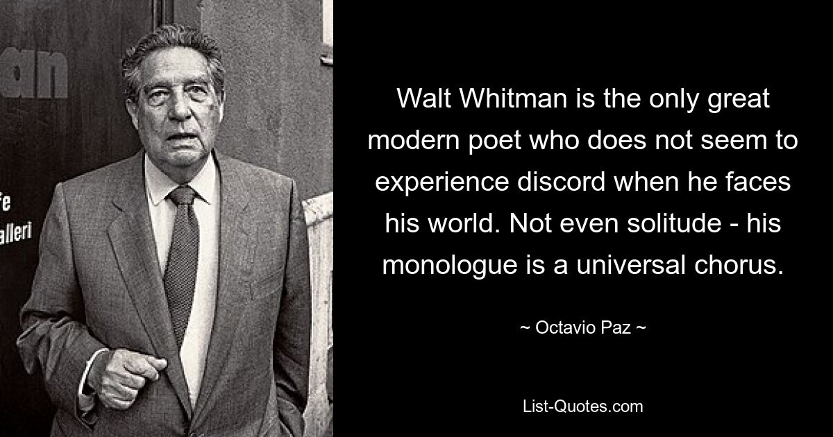 Walt Whitman is the only great modern poet who does not seem to experience discord when he faces his world. Not even solitude - his monologue is a universal chorus. — © Octavio Paz