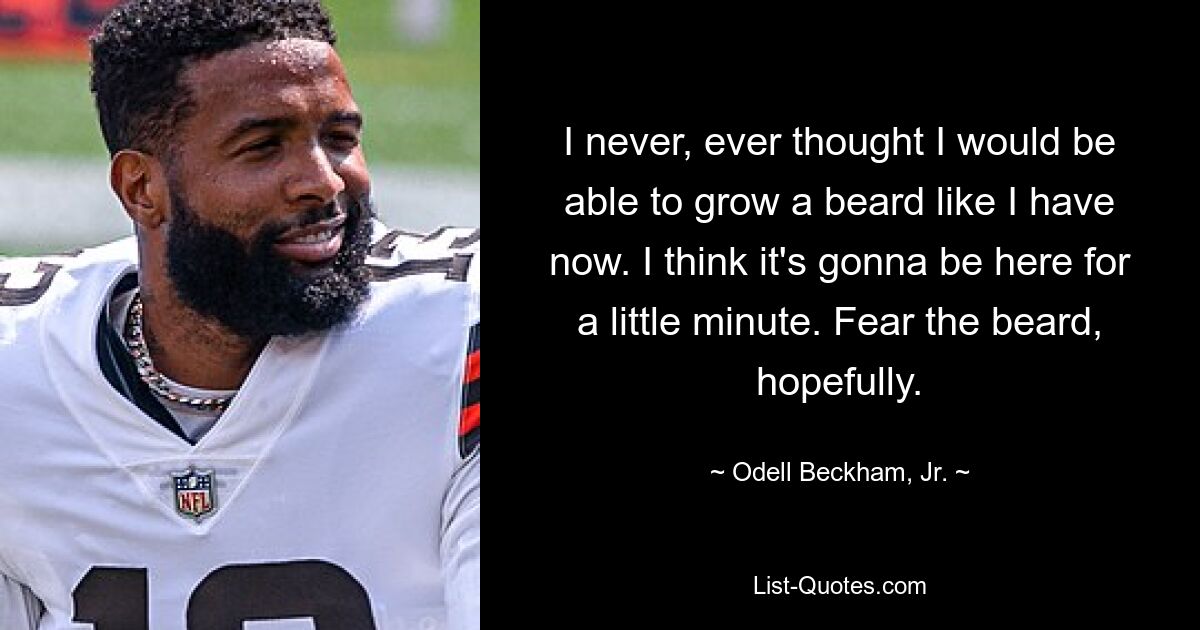 I never, ever thought I would be able to grow a beard like I have now. I think it's gonna be here for a little minute. Fear the beard, hopefully. — © Odell Beckham, Jr.